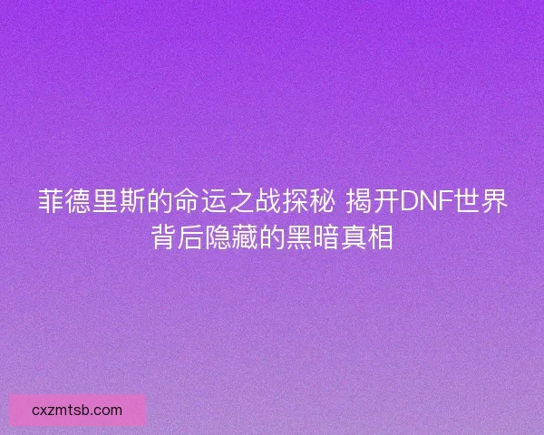 菲德里斯的命运之战探秘 揭开DNF世界背后隐藏的黑暗真相