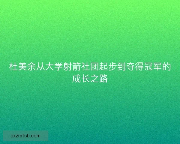 杜美余从大学射箭社团起步到夺得冠军的成长之路