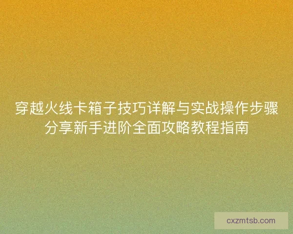 穿越火线卡箱子技巧详解与实战操作步骤分享新手进阶全面攻略教程指南