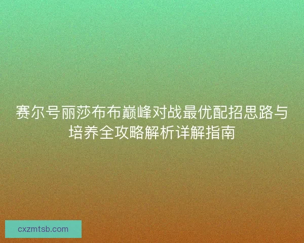 赛尔号丽莎布布巅峰对战最优配招思路与培养全攻略解析详解指南